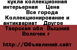 кукла коллекционная интерьерная  › Цена ­ 30 000 - Все города Коллекционирование и антиквариат » Другое   . Тверская обл.,Вышний Волочек г.